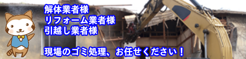 解体業者様、リフォーム業者様、引越し業者様、現場のゴミ処理はお任せください！