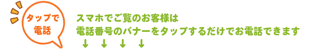 スマホでご覧のお客様は、電話番号のバナーをタップするだけでお電話できます