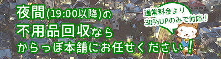 夜間の不用品回収なら岡山からっぽ本舗にお任せください。19時以降は通常料金より30％アップのみで対応！